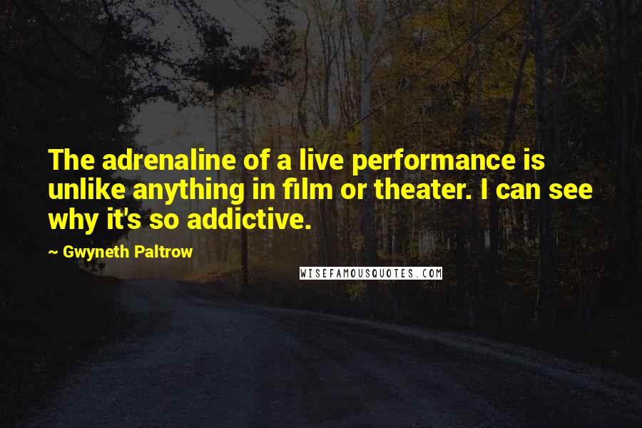 Gwyneth Paltrow Quotes: The adrenaline of a live performance is unlike anything in film or theater. I can see why it's so addictive.