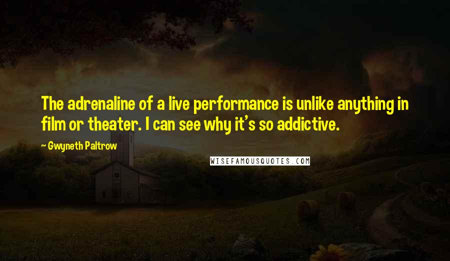 Gwyneth Paltrow Quotes: The adrenaline of a live performance is unlike anything in film or theater. I can see why it's so addictive.