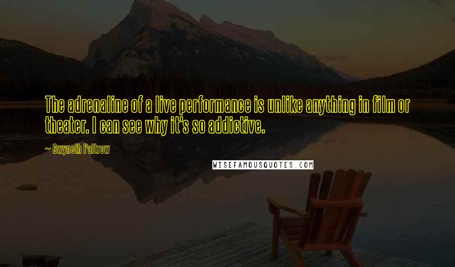 Gwyneth Paltrow Quotes: The adrenaline of a live performance is unlike anything in film or theater. I can see why it's so addictive.