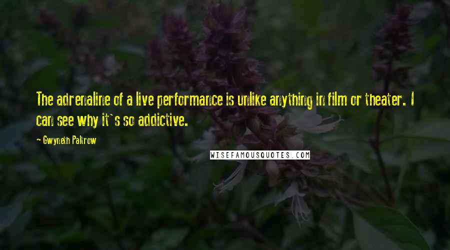 Gwyneth Paltrow Quotes: The adrenaline of a live performance is unlike anything in film or theater. I can see why it's so addictive.