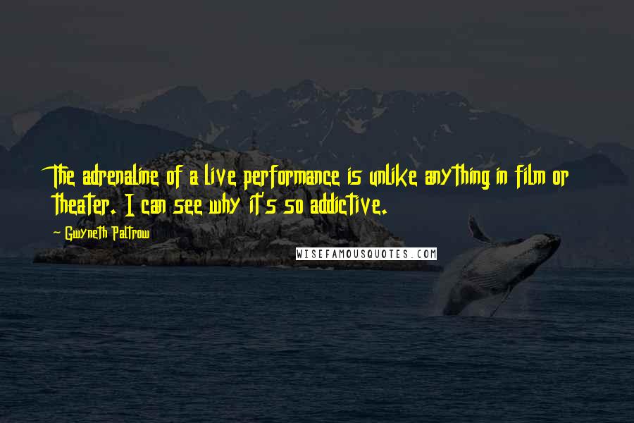 Gwyneth Paltrow Quotes: The adrenaline of a live performance is unlike anything in film or theater. I can see why it's so addictive.