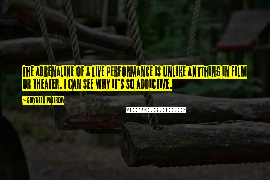 Gwyneth Paltrow Quotes: The adrenaline of a live performance is unlike anything in film or theater. I can see why it's so addictive.