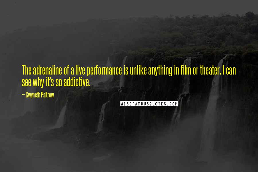 Gwyneth Paltrow Quotes: The adrenaline of a live performance is unlike anything in film or theater. I can see why it's so addictive.