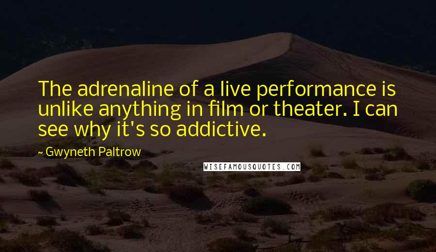 Gwyneth Paltrow Quotes: The adrenaline of a live performance is unlike anything in film or theater. I can see why it's so addictive.