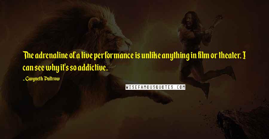 Gwyneth Paltrow Quotes: The adrenaline of a live performance is unlike anything in film or theater. I can see why it's so addictive.