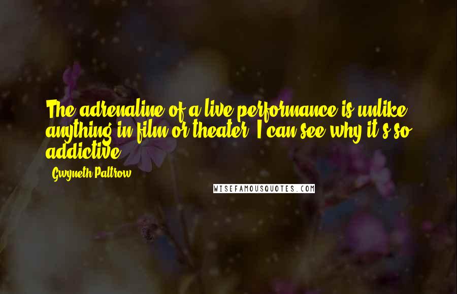 Gwyneth Paltrow Quotes: The adrenaline of a live performance is unlike anything in film or theater. I can see why it's so addictive.