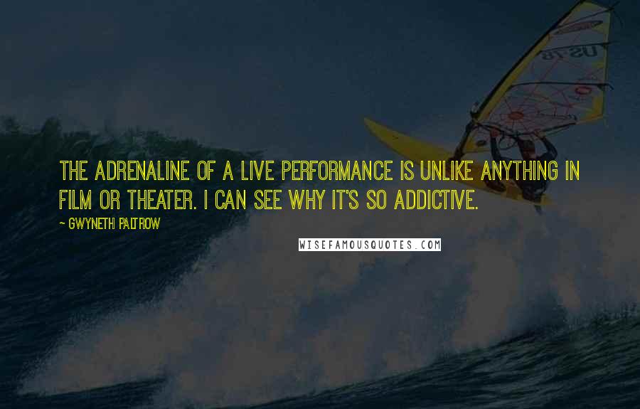 Gwyneth Paltrow Quotes: The adrenaline of a live performance is unlike anything in film or theater. I can see why it's so addictive.