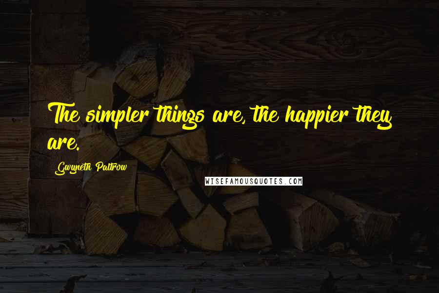 Gwyneth Paltrow Quotes: The simpler things are, the happier they are.