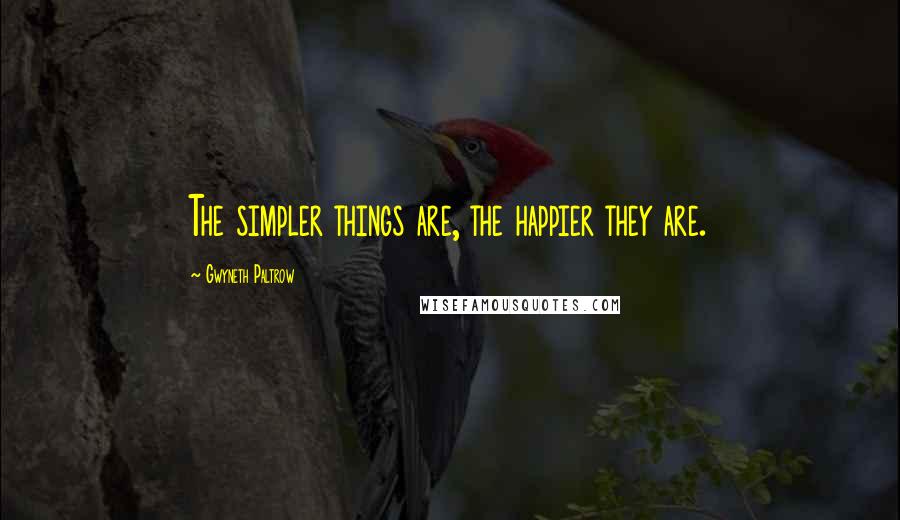 Gwyneth Paltrow Quotes: The simpler things are, the happier they are.