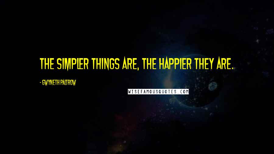 Gwyneth Paltrow Quotes: The simpler things are, the happier they are.