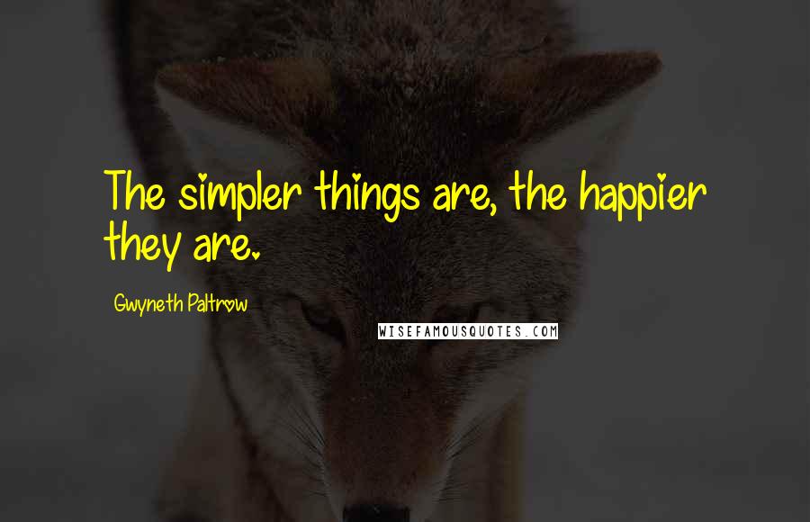 Gwyneth Paltrow Quotes: The simpler things are, the happier they are.