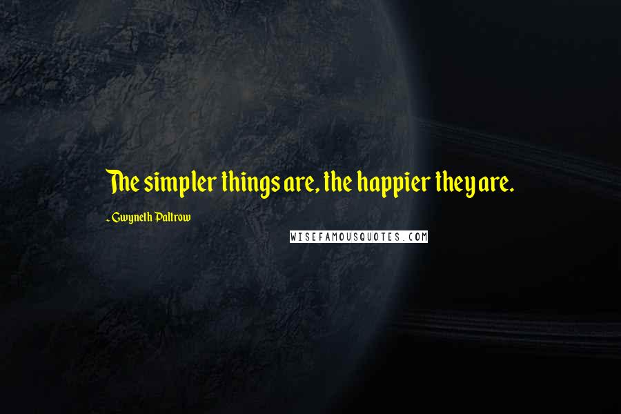 Gwyneth Paltrow Quotes: The simpler things are, the happier they are.