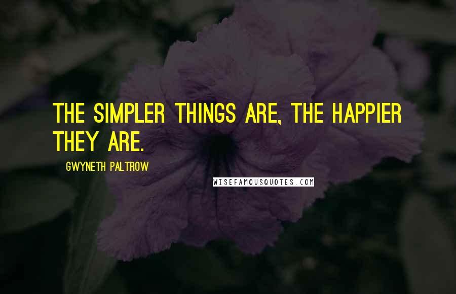 Gwyneth Paltrow Quotes: The simpler things are, the happier they are.