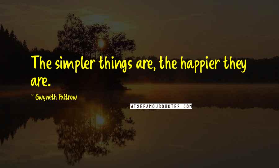 Gwyneth Paltrow Quotes: The simpler things are, the happier they are.