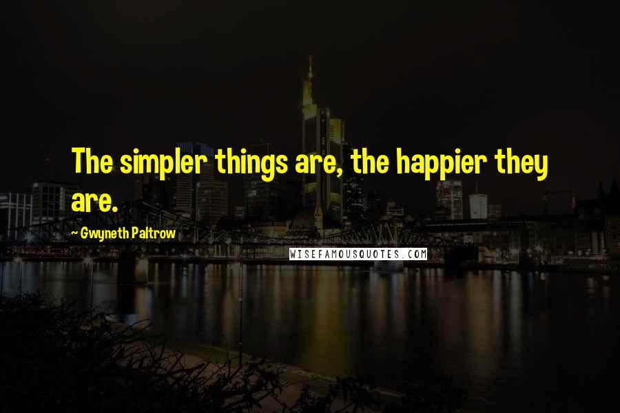 Gwyneth Paltrow Quotes: The simpler things are, the happier they are.