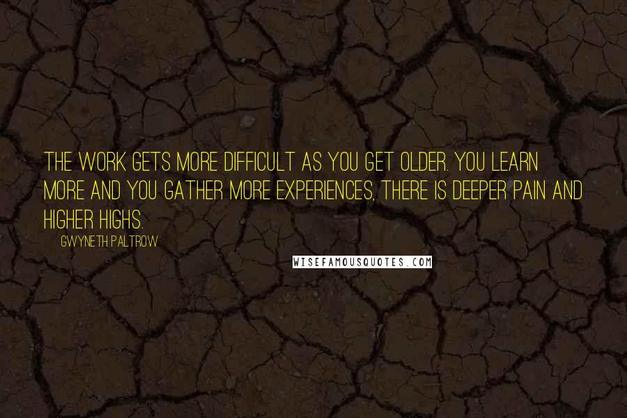 Gwyneth Paltrow Quotes: The work gets more difficult as you get older. You learn more and you gather more experiences, there is deeper pain and higher highs.