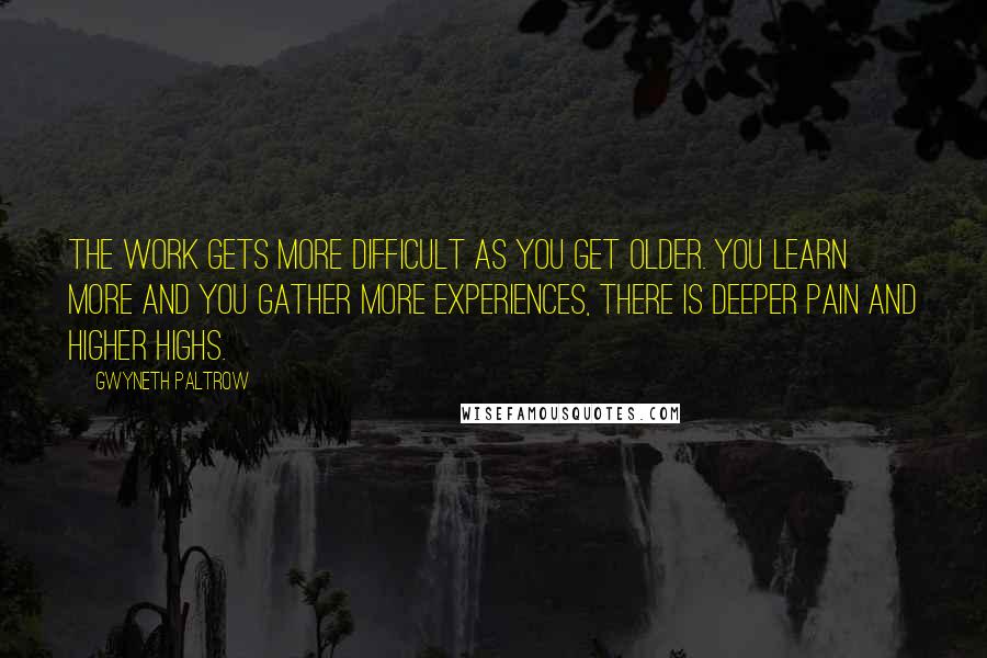 Gwyneth Paltrow Quotes: The work gets more difficult as you get older. You learn more and you gather more experiences, there is deeper pain and higher highs.