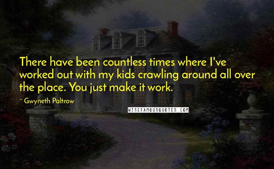 Gwyneth Paltrow Quotes: There have been countless times where I've worked out with my kids crawling around all over the place. You just make it work.