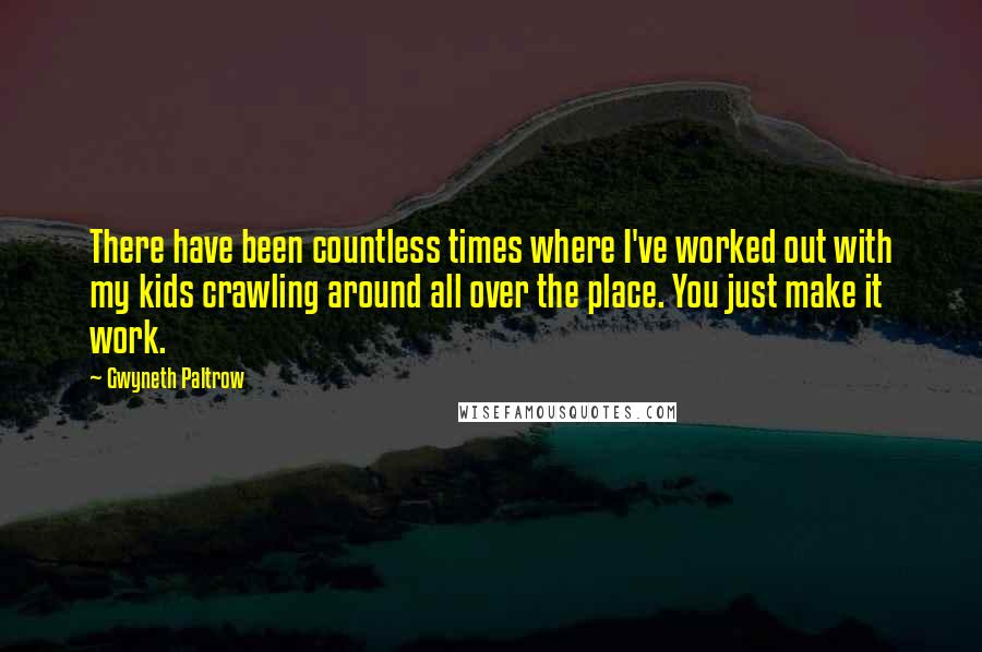 Gwyneth Paltrow Quotes: There have been countless times where I've worked out with my kids crawling around all over the place. You just make it work.