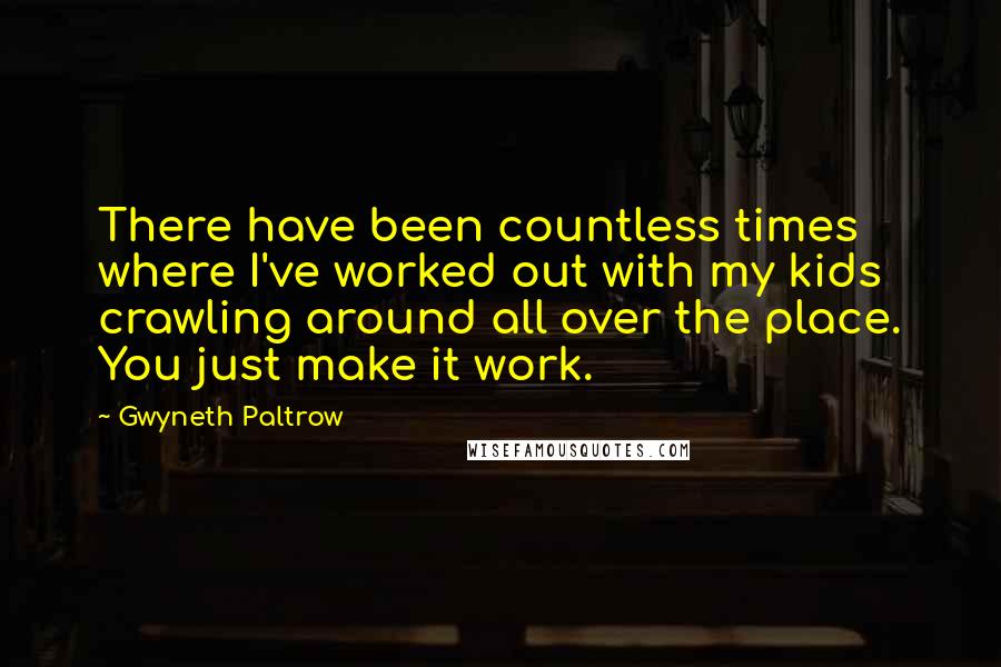 Gwyneth Paltrow Quotes: There have been countless times where I've worked out with my kids crawling around all over the place. You just make it work.