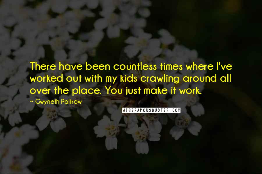 Gwyneth Paltrow Quotes: There have been countless times where I've worked out with my kids crawling around all over the place. You just make it work.