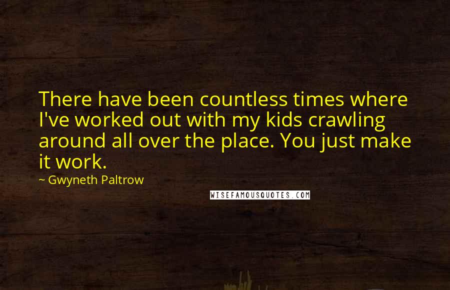 Gwyneth Paltrow Quotes: There have been countless times where I've worked out with my kids crawling around all over the place. You just make it work.