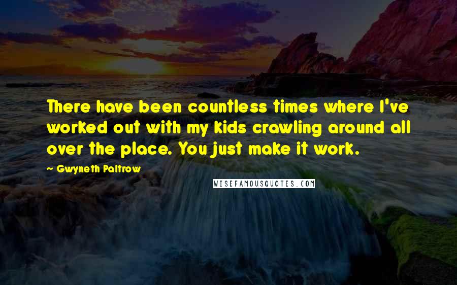 Gwyneth Paltrow Quotes: There have been countless times where I've worked out with my kids crawling around all over the place. You just make it work.