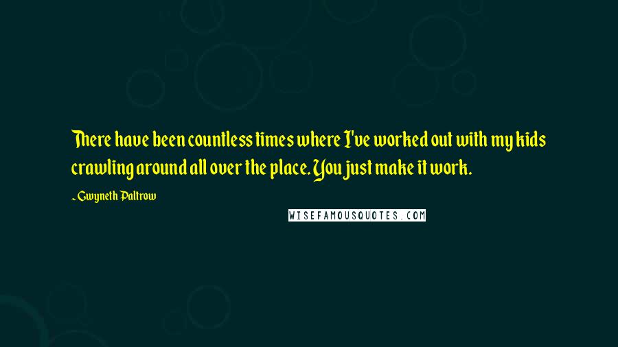 Gwyneth Paltrow Quotes: There have been countless times where I've worked out with my kids crawling around all over the place. You just make it work.