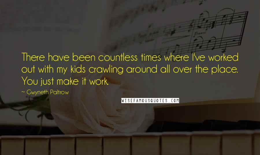 Gwyneth Paltrow Quotes: There have been countless times where I've worked out with my kids crawling around all over the place. You just make it work.