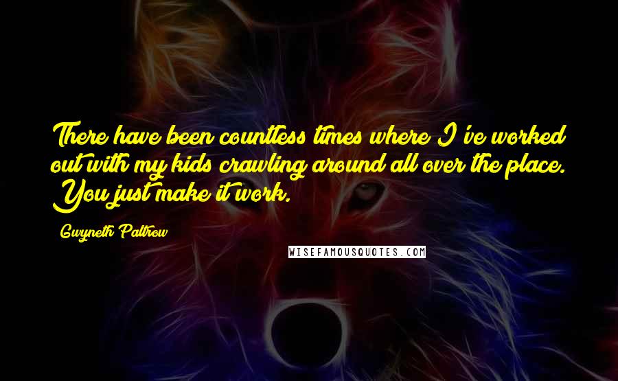 Gwyneth Paltrow Quotes: There have been countless times where I've worked out with my kids crawling around all over the place. You just make it work.