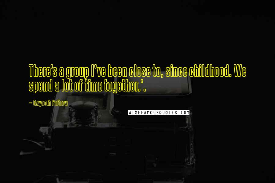 Gwyneth Paltrow Quotes: There's a group I've been close to, since childhood. We spend a lot of time together.'.
