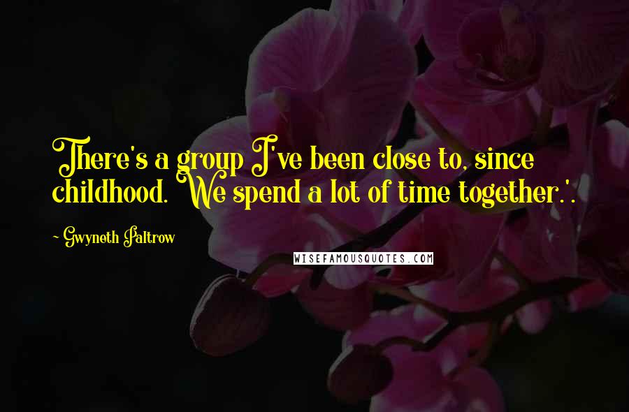 Gwyneth Paltrow Quotes: There's a group I've been close to, since childhood. We spend a lot of time together.'.