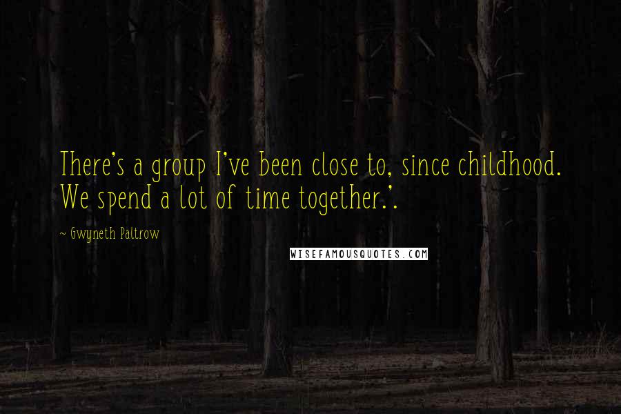 Gwyneth Paltrow Quotes: There's a group I've been close to, since childhood. We spend a lot of time together.'.