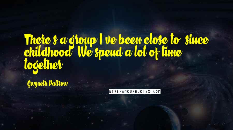 Gwyneth Paltrow Quotes: There's a group I've been close to, since childhood. We spend a lot of time together.'.