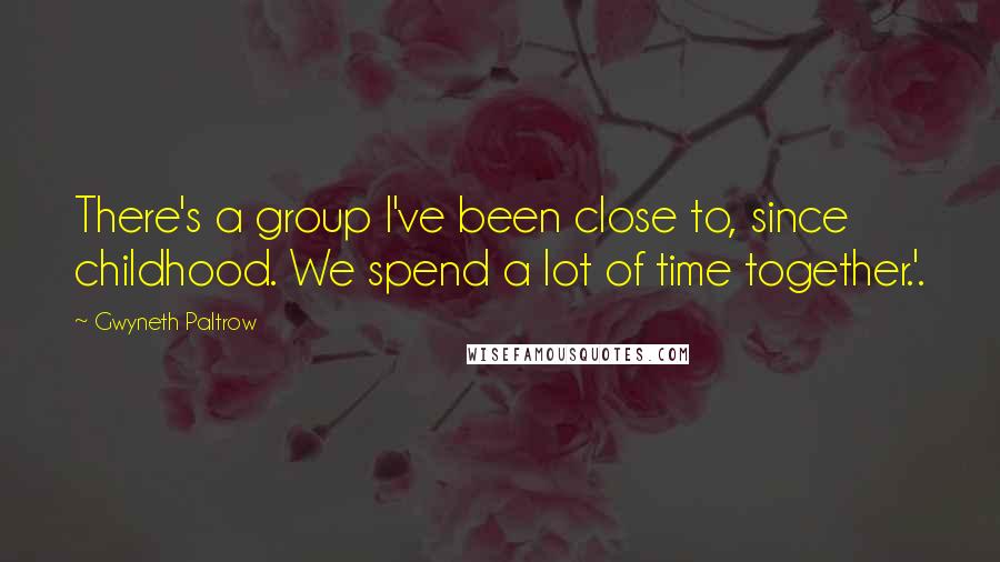 Gwyneth Paltrow Quotes: There's a group I've been close to, since childhood. We spend a lot of time together.'.