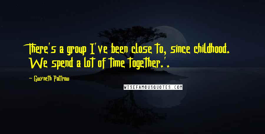 Gwyneth Paltrow Quotes: There's a group I've been close to, since childhood. We spend a lot of time together.'.