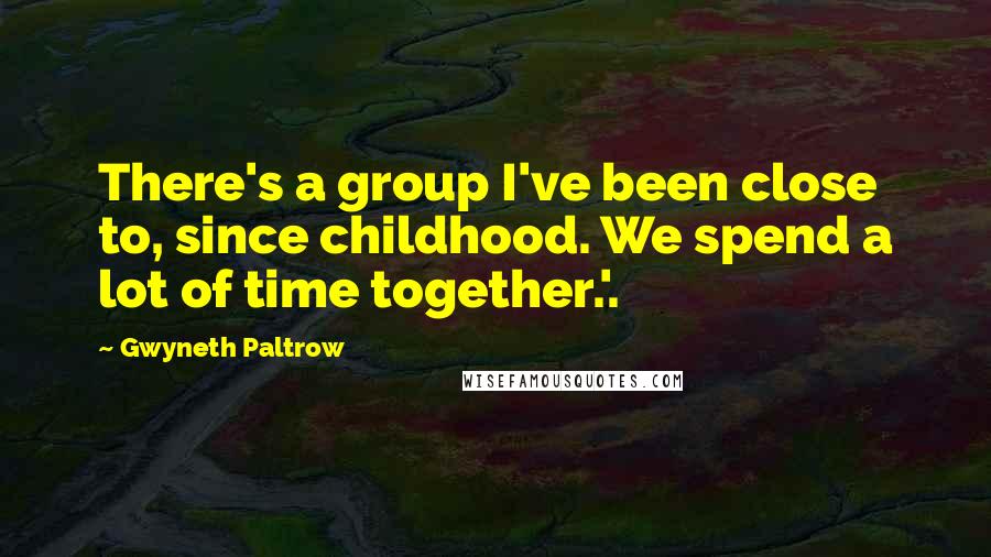 Gwyneth Paltrow Quotes: There's a group I've been close to, since childhood. We spend a lot of time together.'.