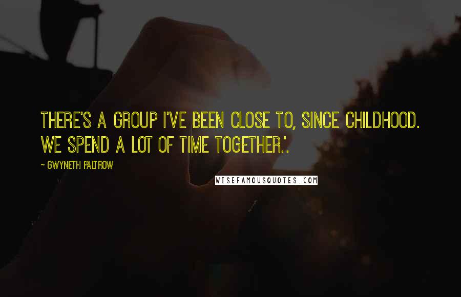 Gwyneth Paltrow Quotes: There's a group I've been close to, since childhood. We spend a lot of time together.'.