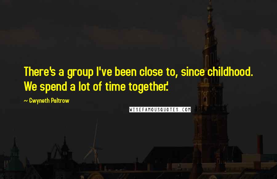 Gwyneth Paltrow Quotes: There's a group I've been close to, since childhood. We spend a lot of time together.'.