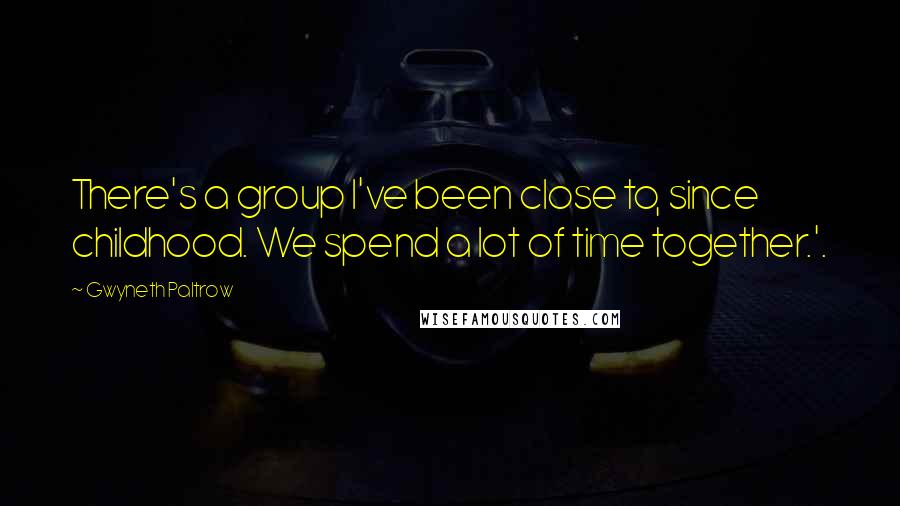 Gwyneth Paltrow Quotes: There's a group I've been close to, since childhood. We spend a lot of time together.'.