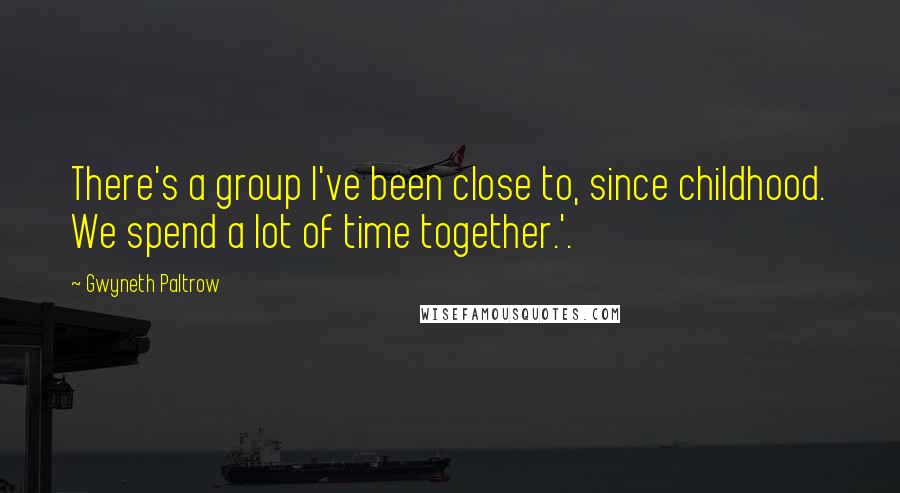 Gwyneth Paltrow Quotes: There's a group I've been close to, since childhood. We spend a lot of time together.'.