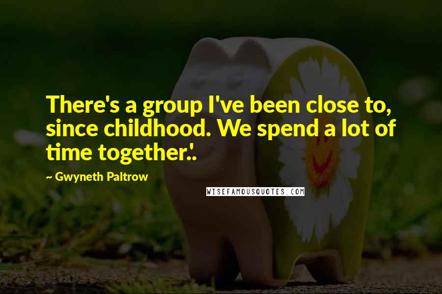 Gwyneth Paltrow Quotes: There's a group I've been close to, since childhood. We spend a lot of time together.'.