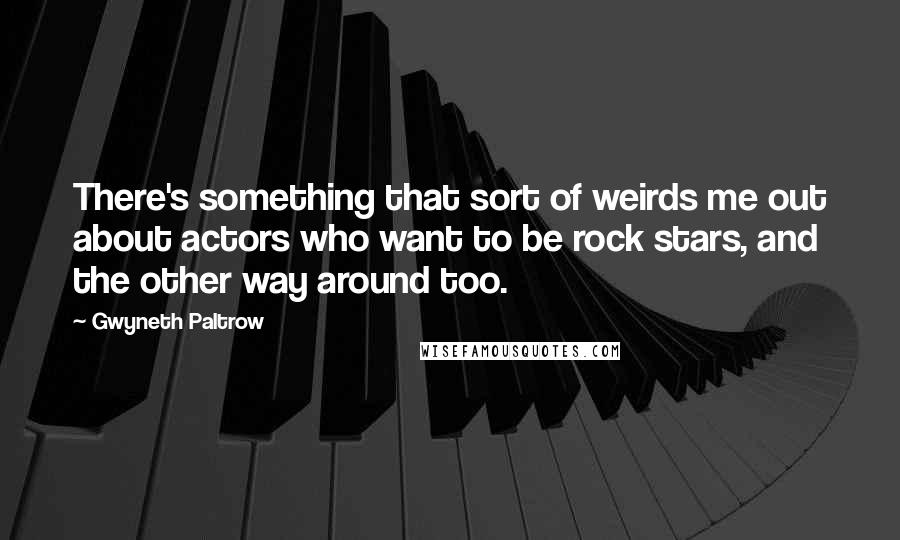 Gwyneth Paltrow Quotes: There's something that sort of weirds me out about actors who want to be rock stars, and the other way around too.