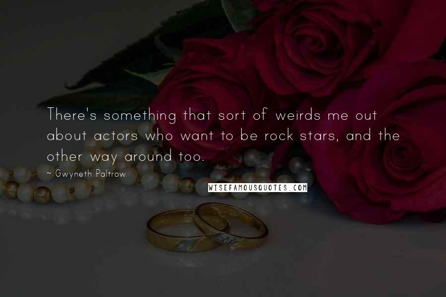 Gwyneth Paltrow Quotes: There's something that sort of weirds me out about actors who want to be rock stars, and the other way around too.