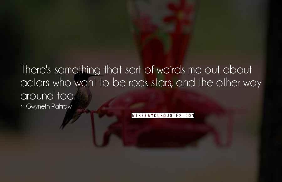 Gwyneth Paltrow Quotes: There's something that sort of weirds me out about actors who want to be rock stars, and the other way around too.