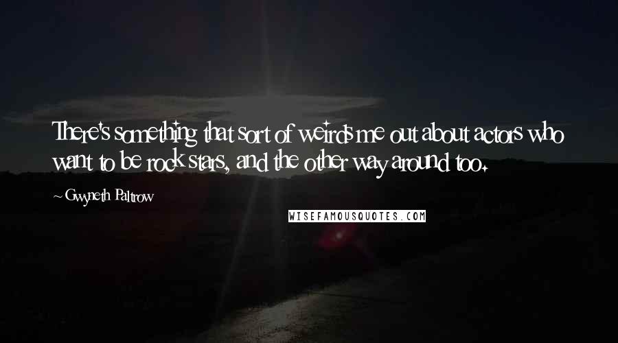 Gwyneth Paltrow Quotes: There's something that sort of weirds me out about actors who want to be rock stars, and the other way around too.