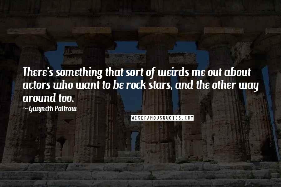 Gwyneth Paltrow Quotes: There's something that sort of weirds me out about actors who want to be rock stars, and the other way around too.