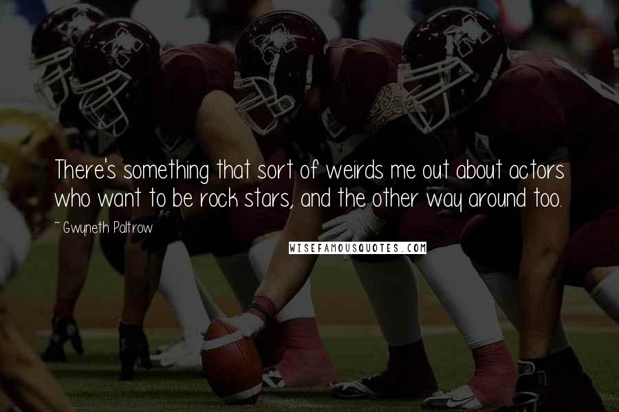 Gwyneth Paltrow Quotes: There's something that sort of weirds me out about actors who want to be rock stars, and the other way around too.