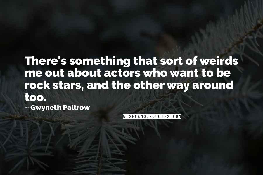 Gwyneth Paltrow Quotes: There's something that sort of weirds me out about actors who want to be rock stars, and the other way around too.