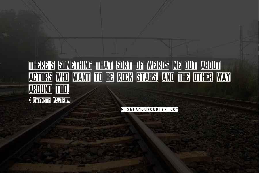 Gwyneth Paltrow Quotes: There's something that sort of weirds me out about actors who want to be rock stars, and the other way around too.